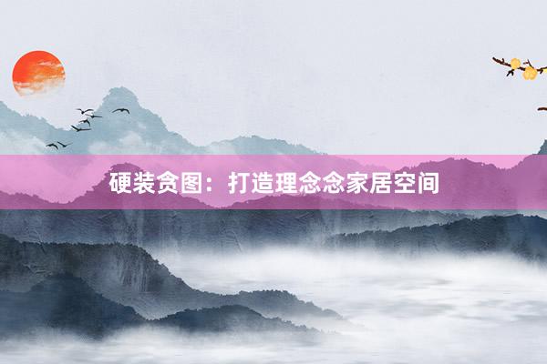 硬装贪图：打造理念念家居空间