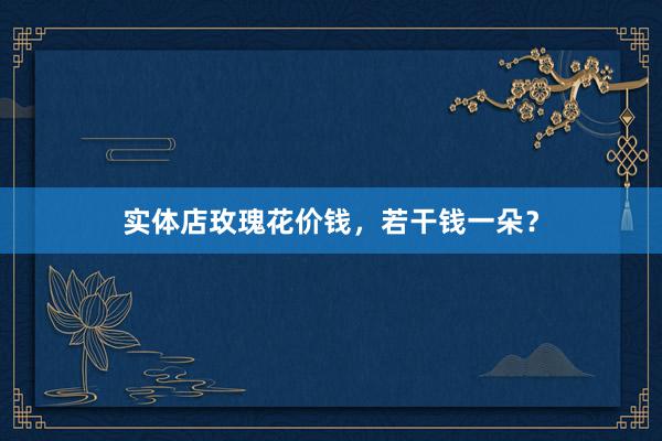 实体店玫瑰花价钱，若干钱一朵？