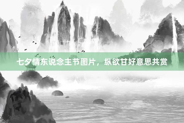 七夕情东说念主节图片，纵欲甘好意思共赏